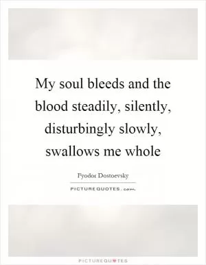 My soul bleeds and the blood steadily, silently, disturbingly slowly, swallows me whole Picture Quote #1