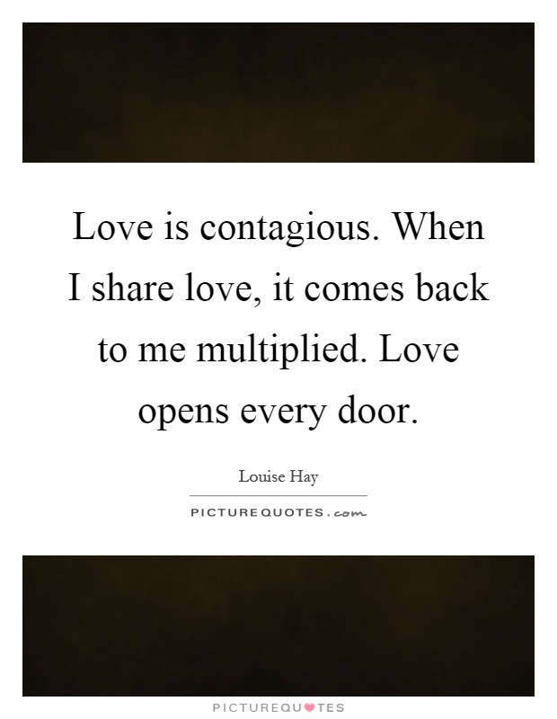 Love is contagious. When I share love, it comes back to me multiplied. Love opens every door Picture Quote #1