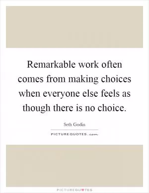 Remarkable work often comes from making choices when everyone else feels as though there is no choice Picture Quote #1