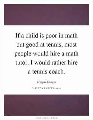 If a child is poor in math but good at tennis, most people would hire a math tutor. I would rather hire a tennis coach Picture Quote #1