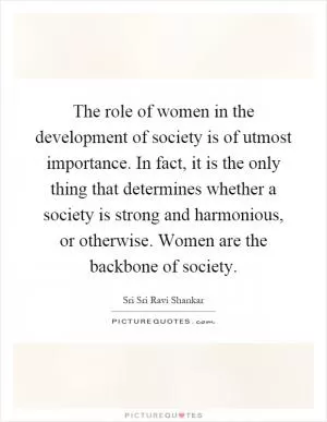 The role of women in the development of society is of utmost importance. In fact, it is the only thing that determines whether a society is strong and harmonious, or otherwise. Women are the backbone of society Picture Quote #1