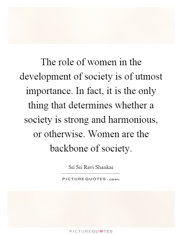 The role of women in the development of society is of utmost importance. In fact, it is the only thing that determines whether a society is strong and harmonious, or otherwise. Women are the backbone of society Picture Quote #1