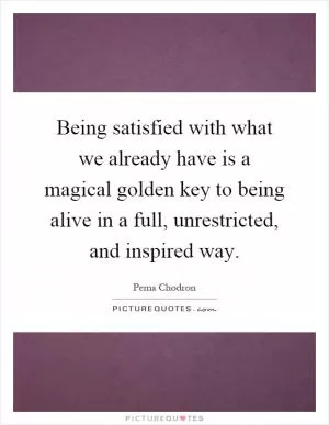Being satisfied with what we already have is a magical golden key to being alive in a full, unrestricted, and inspired way Picture Quote #1