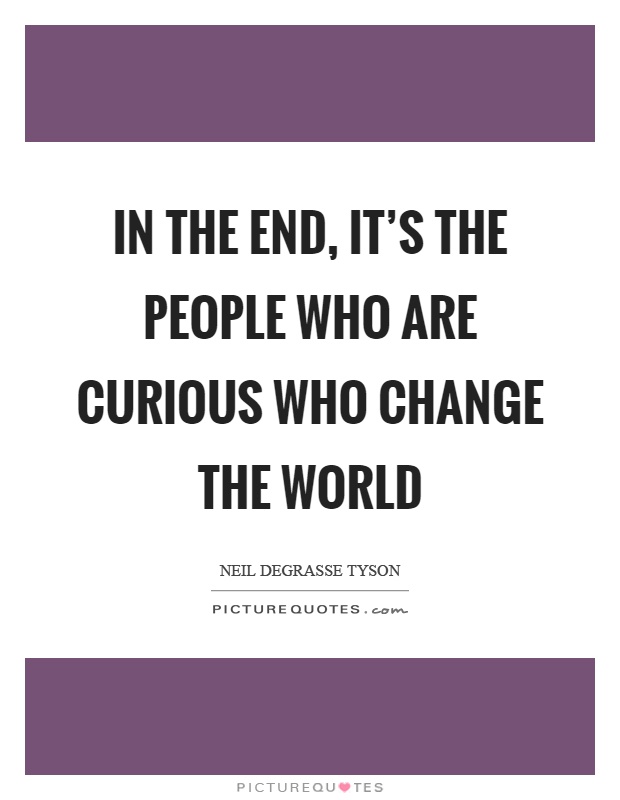 In the end, it's the people who are curious who change the world Picture Quote #1