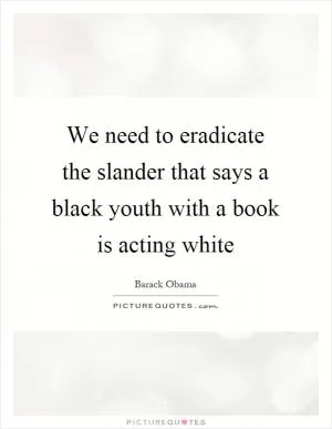 We need to eradicate the slander that says a black youth with a book is acting white Picture Quote #1