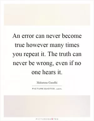 An error can never become true however many times you repeat it. The truth can never be wrong, even if no one hears it Picture Quote #1