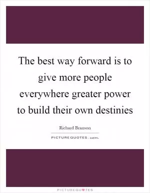 The best way forward is to give more people everywhere greater power to build their own destinies Picture Quote #1