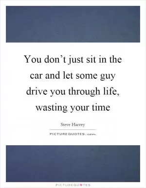 You don’t just sit in the car and let some guy drive you through life, wasting your time Picture Quote #1