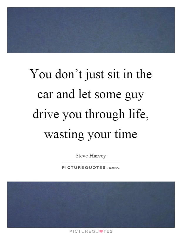 You don't just sit in the car and let some guy drive you through life, wasting your time Picture Quote #1