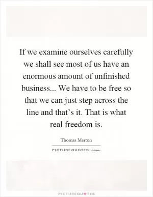 If we examine ourselves carefully we shall see most of us have an enormous amount of unfinished business... We have to be free so that we can just step across the line and that’s it. That is what real freedom is Picture Quote #1