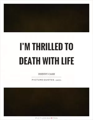 I’m thrilled to death with life Picture Quote #1