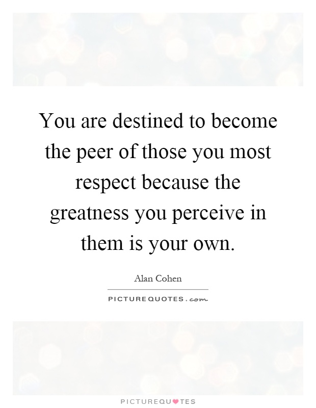 You are destined to become the peer of those you most respect because the greatness you perceive in them is your own Picture Quote #1