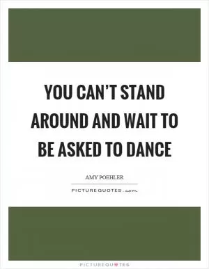 You can’t stand around and wait to be asked to dance Picture Quote #1
