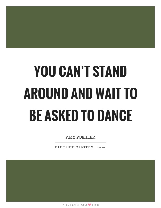 You can't stand around and wait to be asked to dance Picture Quote #1