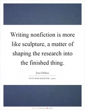 Writing nonfiction is more like sculpture, a matter of shaping the research into the finished thing Picture Quote #1