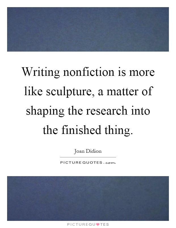 Writing nonfiction is more like sculpture, a matter of shaping the research into the finished thing Picture Quote #1