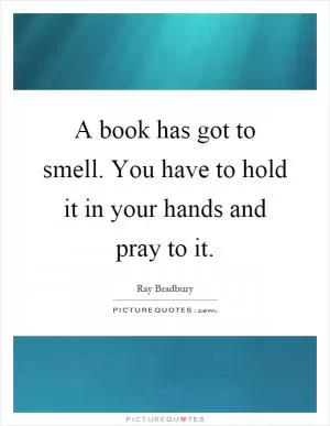 A book has got to smell. You have to hold it in your hands and pray to it Picture Quote #1