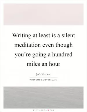 Writing at least is a silent meditation even though you’re going a hundred miles an hour Picture Quote #1