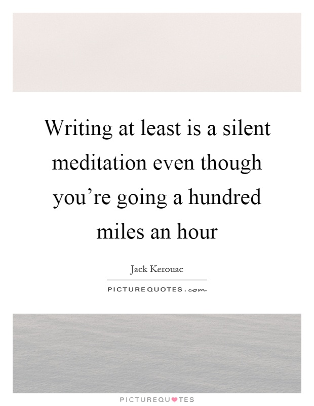 Writing at least is a silent meditation even though you're going a hundred miles an hour Picture Quote #1