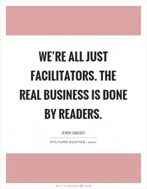 We’re all just facilitators. The real business is done by readers Picture Quote #1