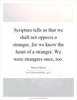 Scripture tells us that we shall not oppress a stranger, for we know the heart of a stranger. We were strangers once, too Picture Quote #1