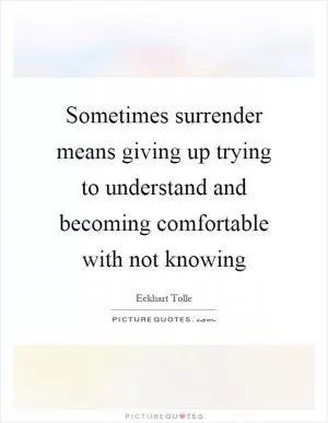Sometimes surrender means giving up trying to understand and becoming comfortable with not knowing Picture Quote #1