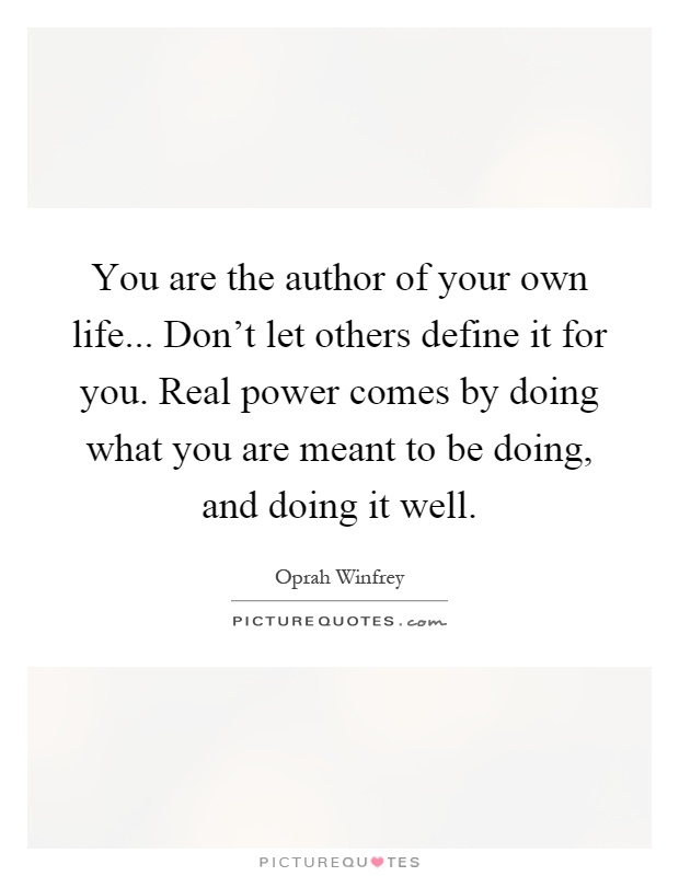 You are the author of your own life... Don't let others define it for you. Real power comes by doing what you are meant to be doing, and doing it well Picture Quote #1