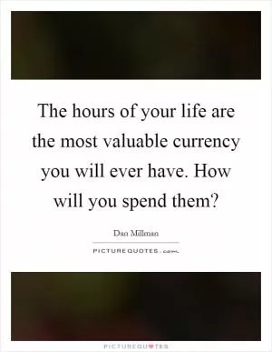 The hours of your life are the most valuable currency you will ever have. How will you spend them? Picture Quote #1