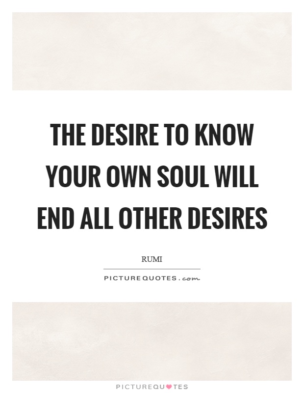 The desire to know your own soul will end all other desires Picture Quote #1