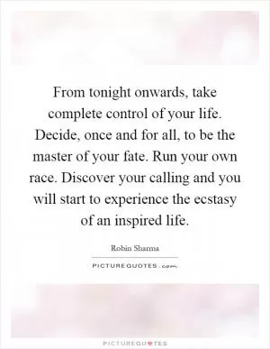 From tonight onwards, take complete control of your life. Decide, once and for all, to be the master of your fate. Run your own race. Discover your calling and you will start to experience the ecstasy of an inspired life Picture Quote #1