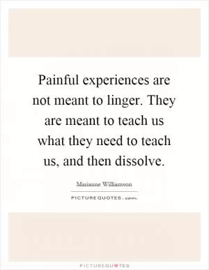 Painful experiences are not meant to linger. They are meant to teach us what they need to teach us, and then dissolve Picture Quote #1