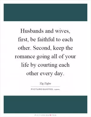 Husbands and wives, first, be faithful to each other. Second, keep the romance going all of your life by courting each other every day Picture Quote #1