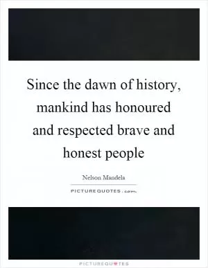 Since the dawn of history, mankind has honoured and respected brave and honest people Picture Quote #1