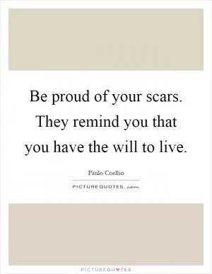 Be proud of your scars. They remind you that you have the will to live Picture Quote #1