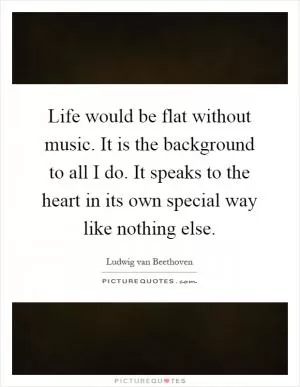 Life would be flat without music. It is the background to all I do. It speaks to the heart in its own special way like nothing else Picture Quote #1