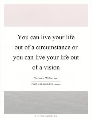 You can live your life out of a circumstance or you can live your life out of a vision Picture Quote #1