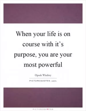 When your life is on course with it’s purpose, you are your most powerful Picture Quote #1