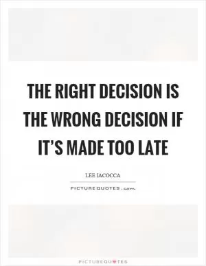 The right decision is the wrong decision if it’s made too late Picture Quote #1