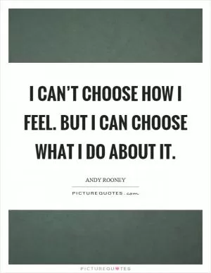 I can’t choose how I feel. But I can choose what I do about it Picture Quote #1