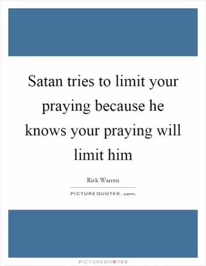 Satan tries to limit your praying because he knows your praying will limit him Picture Quote #1