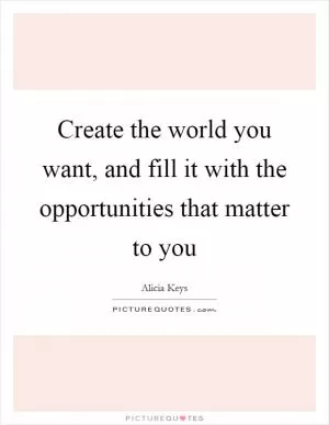 Create the world you want, and fill it with the opportunities that matter to you Picture Quote #1