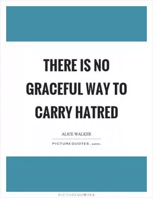 There is no graceful way to carry hatred Picture Quote #1