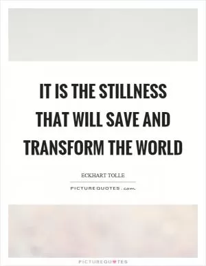 It is the stillness that will save and transform the world Picture Quote #1