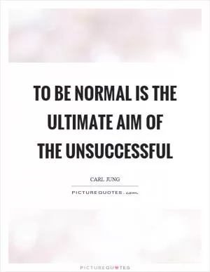 To be normal is the ultimate aim of the unsuccessful Picture Quote #1