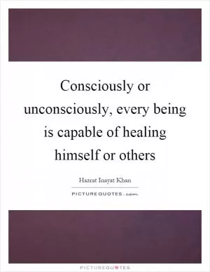Consciously or unconsciously, every being is capable of healing himself or others Picture Quote #1