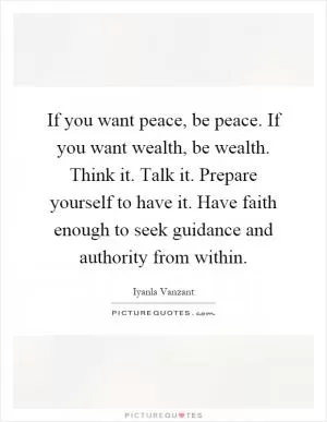 If you want peace, be peace. If you want wealth, be wealth. Think it. Talk it. Prepare yourself to have it. Have faith enough to seek guidance and authority from within Picture Quote #1