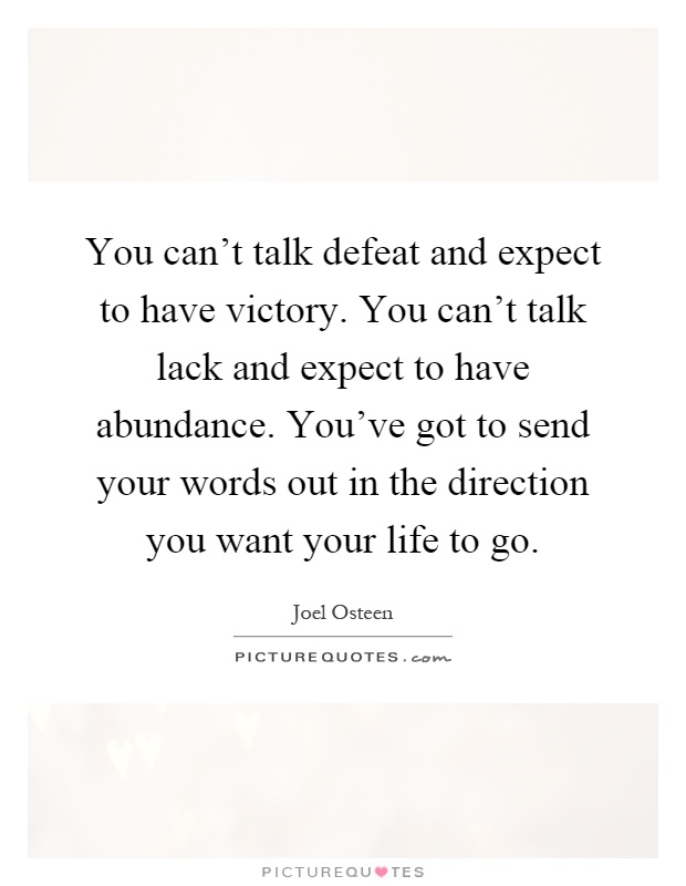 You can't talk defeat and expect to have victory. You can't talk lack and expect to have abundance. You've got to send your words out in the direction you want your life to go Picture Quote #1