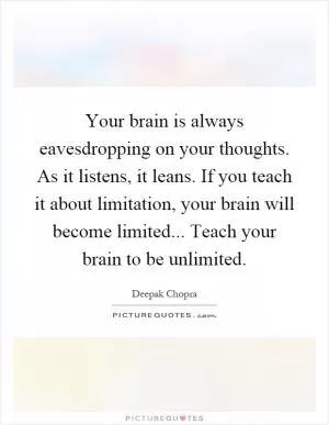Your brain is always eavesdropping on your thoughts. As it listens, it leans. If you teach it about limitation, your brain will become limited... Teach your brain to be unlimited Picture Quote #1