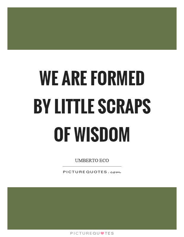 We are formed by little scraps of wisdom Picture Quote #1