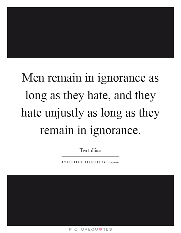 Men remain in ignorance as long as they hate, and they hate unjustly as long as they remain in ignorance Picture Quote #1